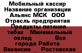 Мобильный кассир › Название организации ­ Альянс-МСК, ООО › Отрасль предприятия ­ Продукты питания, табак › Минимальный оклад ­ 5 000 - Все города Работа » Вакансии   . Ростовская обл.,Донецк г.